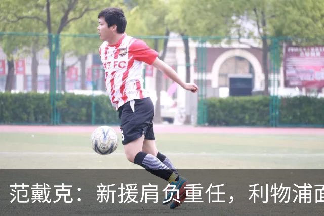 范戴克：新援肩负重任，利物浦面临再造辉煌的机遇
